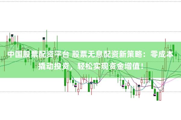 中国股票配资平台 股票无息配资新策略：零成本撬动投资，轻松实现资金增值！