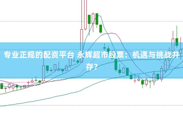 专业正规的配资平台 永辉超市股票：机遇与挑战并存？