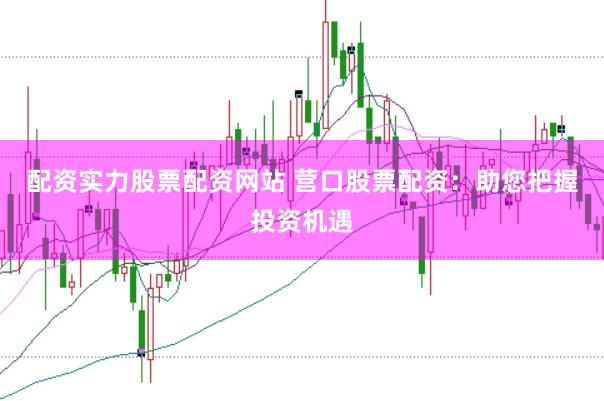 配资实力股票配资网站 营口股票配资：助您把握投资机遇