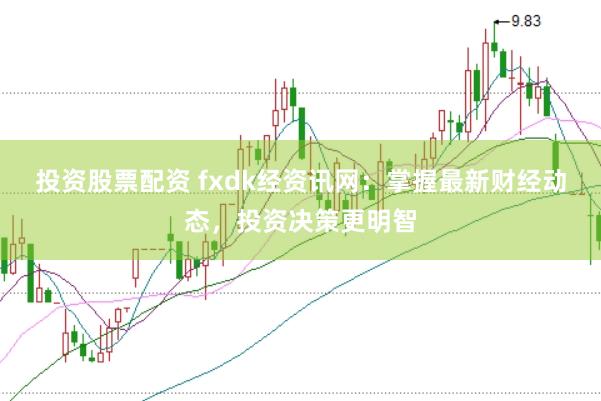 投资股票配资 fxdk经资讯网：掌握最新财经动态，投资决策更明智