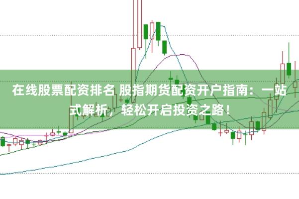 在线股票配资排名 股指期货配资开户指南：一站式解析，轻松开启投资之路！