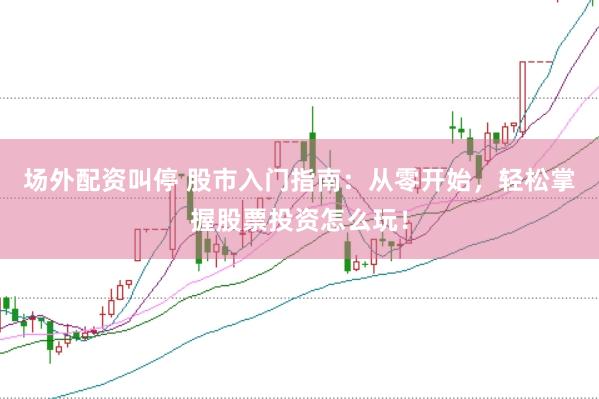 场外配资叫停 股市入门指南：从零开始，轻松掌握股票投资怎么玩！