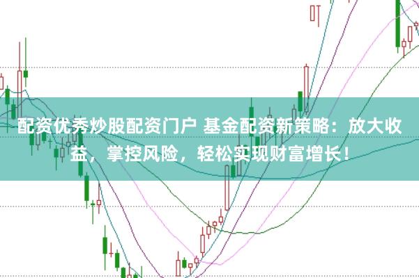 配资优秀炒股配资门户 基金配资新策略：放大收益，掌控风险，轻松实现财富增长！