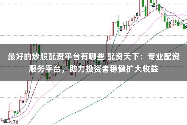 最好的炒股配资平台有哪些 配资天下：专业配资服务平台，助力投资者稳健扩大收益