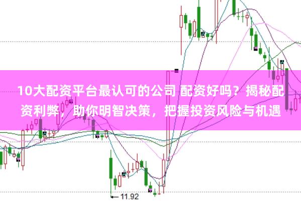 10大配资平台最认可的公司 配资好吗？揭秘配资利弊，助你明智决策，把握投资风险与机遇