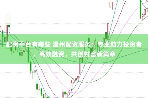 配资平台有哪些 温州配资服务：专业助力投资者，高效融资，共创财富新篇章