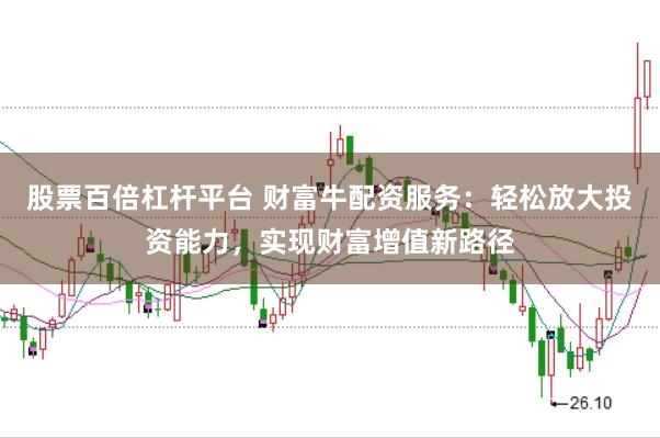 股票百倍杠杆平台 财富牛配资服务：轻松放大投资能力，实现财富增值新路径
