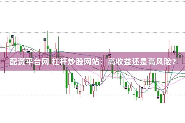 配资平台网 杠杆炒股网站：高收益还是高风险？