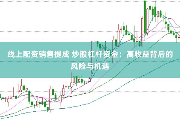 线上配资销售提成 炒股杠杆资金：高收益背后的风险与机遇