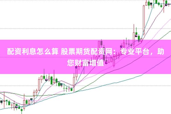 配资利息怎么算 股票期货配资网：专业平台，助您财富增值