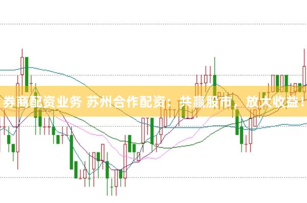 券商配资业务 苏州合作配资：共赢股市，放大收益！