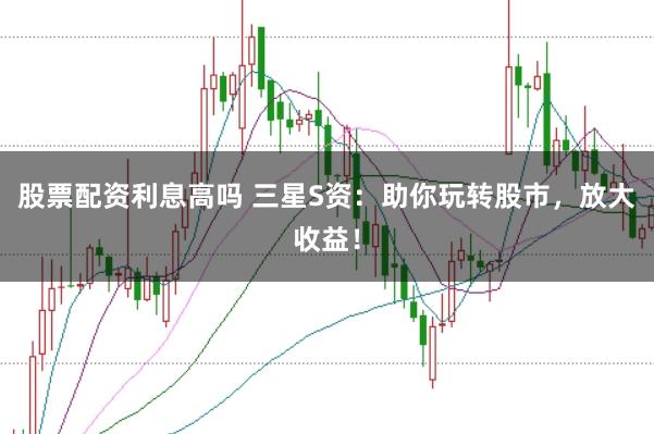 股票配资利息高吗 三星S资：助你玩转股市，放大收益！