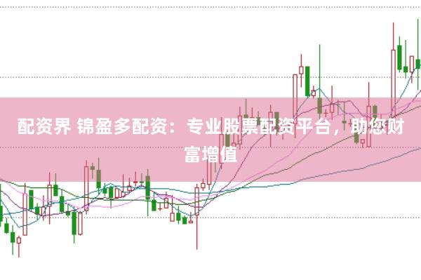 配资界 锦盈多配资：专业股票配资平台，助您财富增值