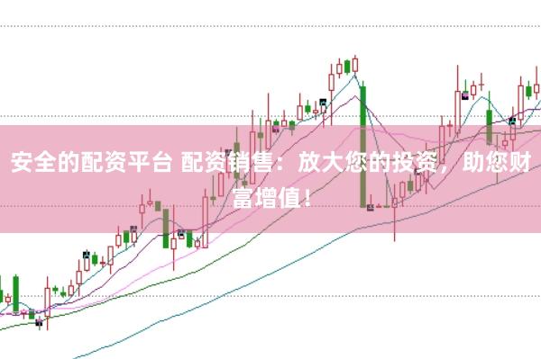 安全的配资平台 配资销售：放大您的投资，助您财富增值！