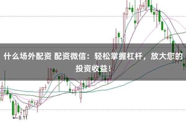 什么场外配资 配资微信：轻松掌握杠杆，放大您的投资收益！