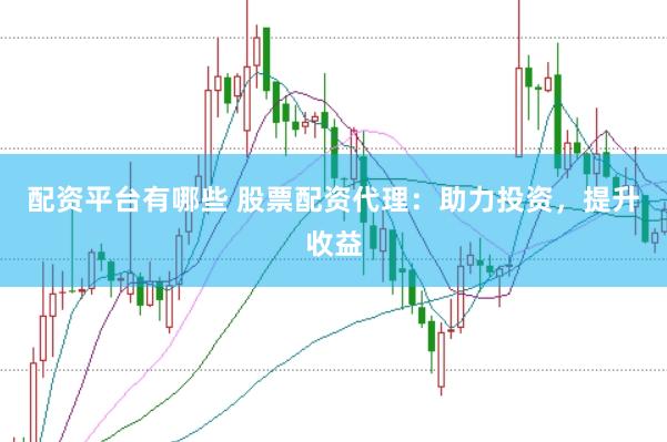 配资平台有哪些 股票配资代理：助力投资，提升收益