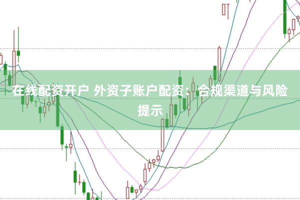 在线配资开户 外资子账户配资：合规渠道与风险提示