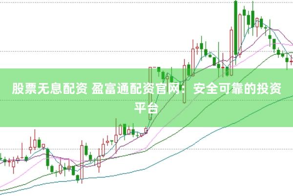 股票无息配资 盈富通配资官网：安全可靠的投资平台