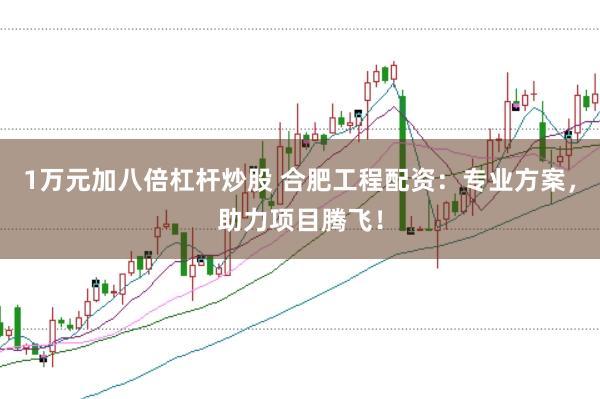 1万元加八倍杠杆炒股 合肥工程配资：专业方案，助力项目腾飞！