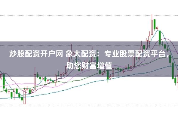炒股配资开户网 象太配资：专业股票配资平台，助您财富增值