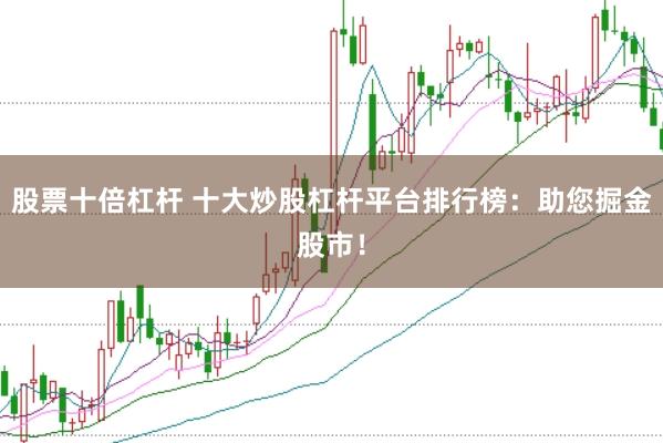 股票十倍杠杆 十大炒股杠杆平台排行榜：助您掘金股市！