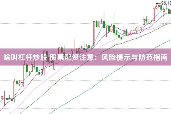 啥叫杠杆炒股 股票配资注意：风险提示与防范指南