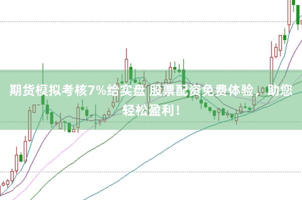 期货模拟考核7%给实盘 股票配资免费体验，助您轻松盈利！