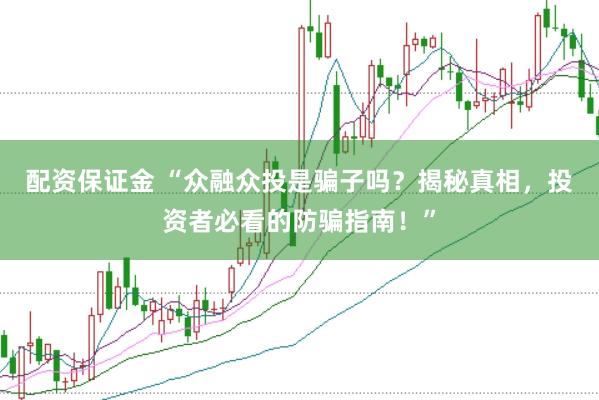 配资保证金 “众融众投是骗子吗？揭秘真相，投资者必看的防骗指南！”