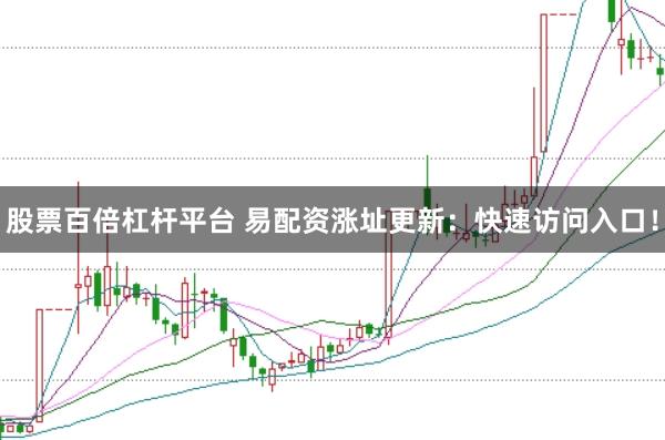 股票百倍杠杆平台 易配资涨址更新：快速访问入口！