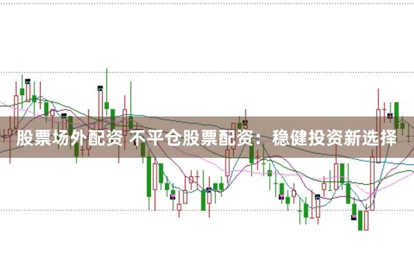 股票场外配资 不平仓股票配资：稳健投资新选择
