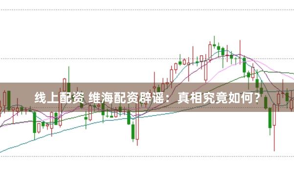 线上配资 维海配资辟谣：真相究竟如何？