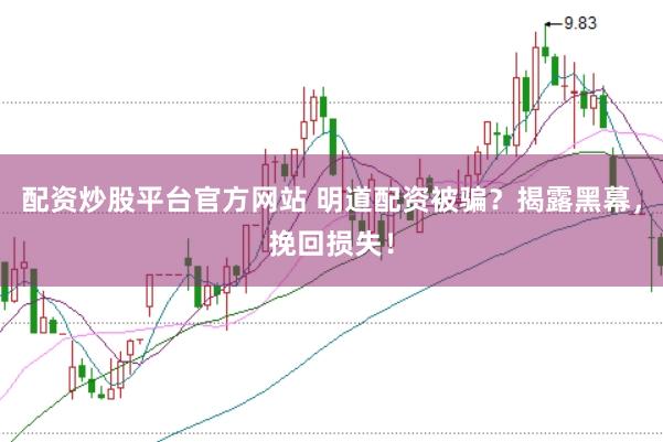 配资炒股平台官方网站 明道配资被骗？揭露黑幕，挽回损失！