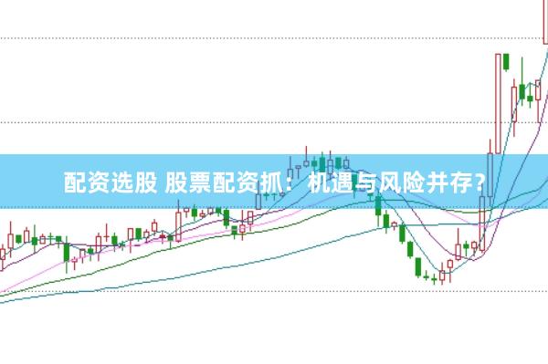 配资选股 股票配资抓：机遇与风险并存？