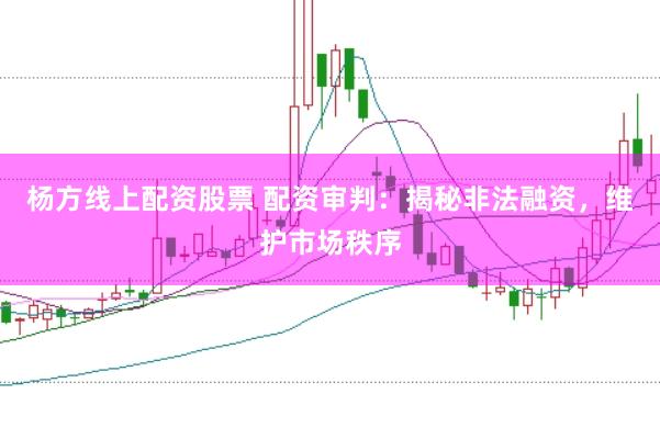 杨方线上配资股票 配资审判：揭秘非法融资，维护市场秩序