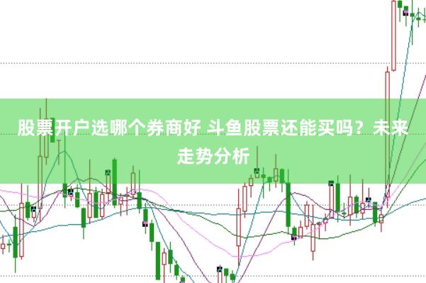 股票开户选哪个券商好 斗鱼股票还能买吗？未来走势分析