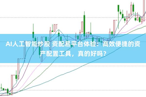 AI人工智能炒股 资配易平台体验：高效便捷的资产配置工具，真的好吗？