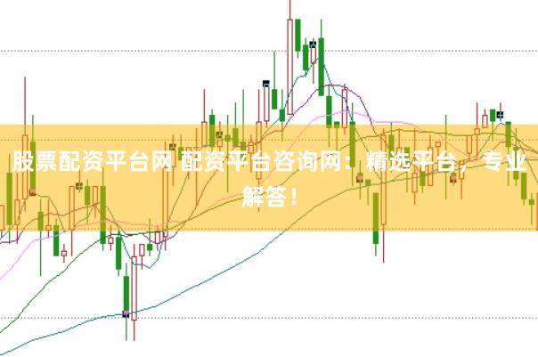 股票配资平台网 配资平台咨询网：精选平台，专业解答！