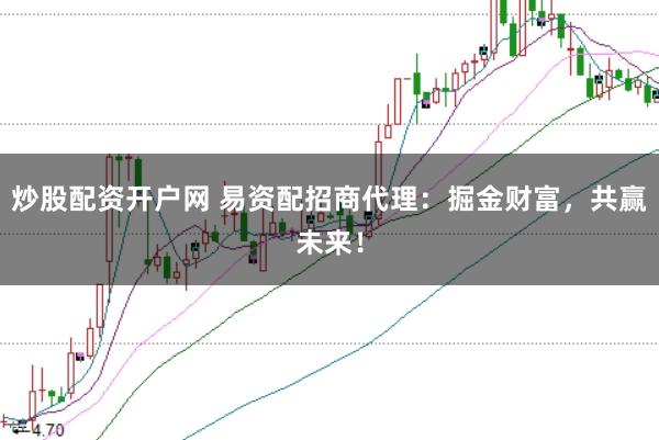 炒股配资开户网 易资配招商代理：掘金财富，共赢未来！