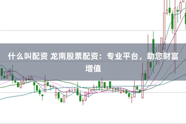 什么叫配资 龙南股票配资：专业平台，助您财富增值