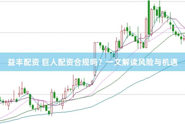 益丰配资 巨人配资合规吗？一文解读风险与机遇