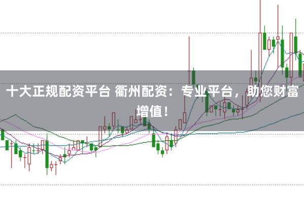 十大正规配资平台 衢州配资：专业平台，助您财富增值！