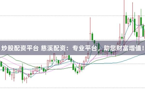 炒股配资平台 慈溪配资：专业平台，助您财富增值！