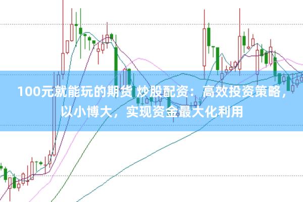 100元就能玩的期货 炒股配资：高效投资策略，以小博大，实现资金最大化利用