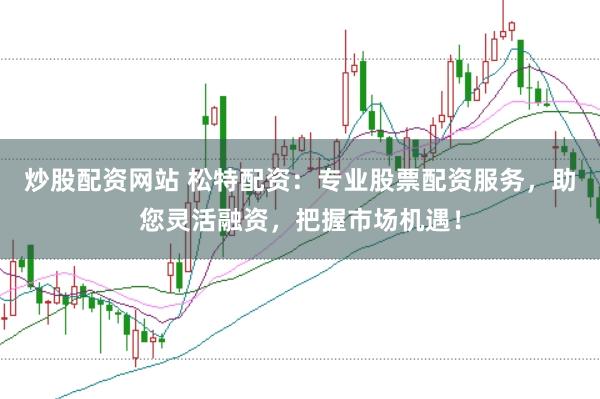 炒股配资网站 松特配资：专业股票配资服务，助您灵活融资，把握市场机遇！