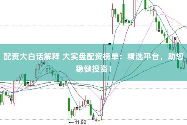 配资大白话解释 大实盘配资榜单：精选平台，助您稳健投资！