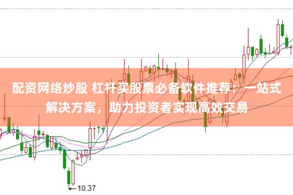 配资网络炒股 杠杆买股票必备软件推荐：一站式解决方案，助力投资者实现高效交易