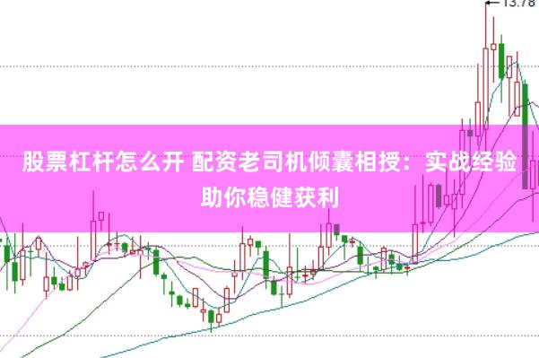 股票杠杆怎么开 配资老司机倾囊相授：实战经验助你稳健获利
