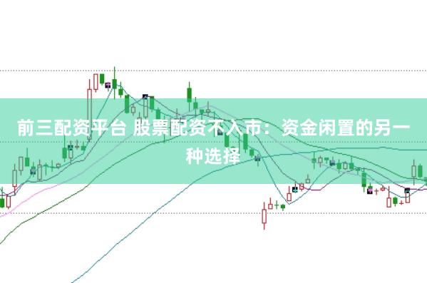 前三配资平台 股票配资不入市：资金闲置的另一种选择