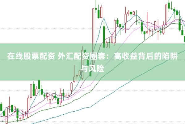 在线股票配资 外汇配资圈套：高收益背后的陷阱与风险