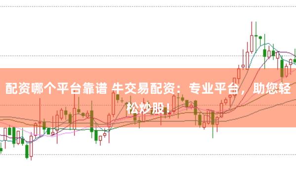 配资哪个平台靠谱 牛交易配资：专业平台，助您轻松炒股！